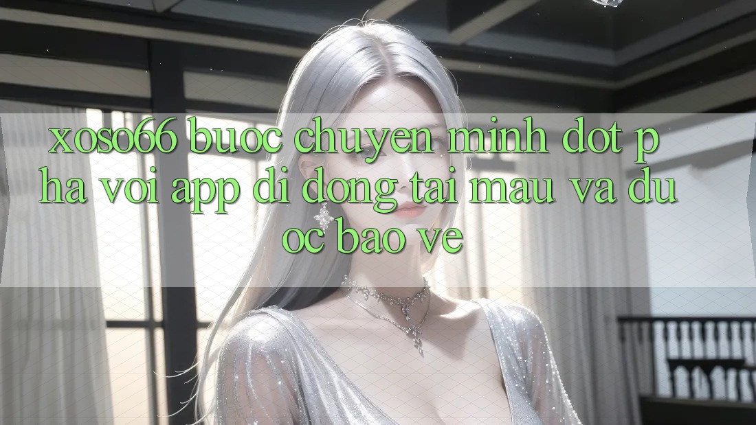 Xoso66 - Bước Chuyển Mình Đột Phá Với App Di Động Tải Mau Và Được bảo vệ