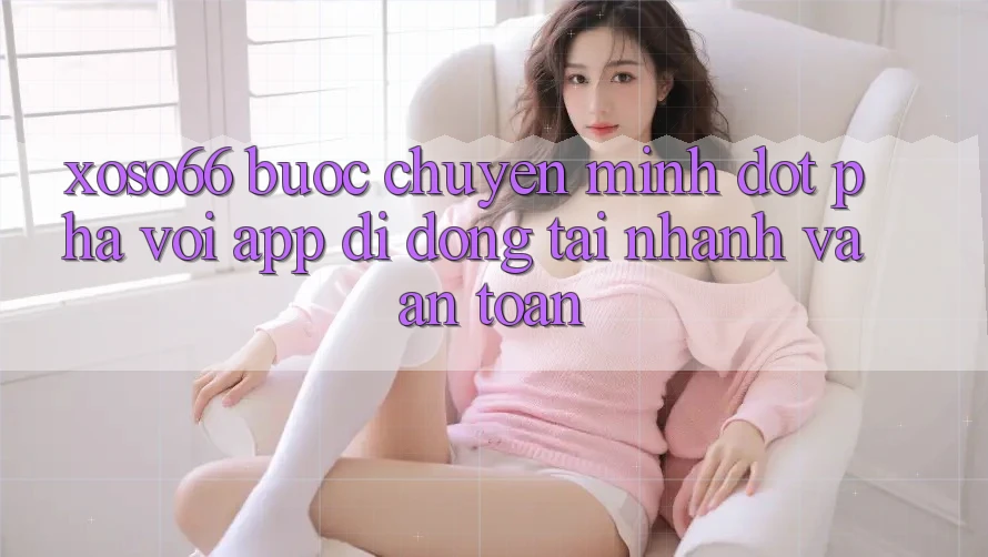 Xoso66 - Bước Chuyển Mình Đột Phá Với App Di Động Tải Nhanh Và An Toàn Xoso66 - Bước Chuyển Mình Đột Phá Với App Di Động Tải Nhanh Và An Toàn