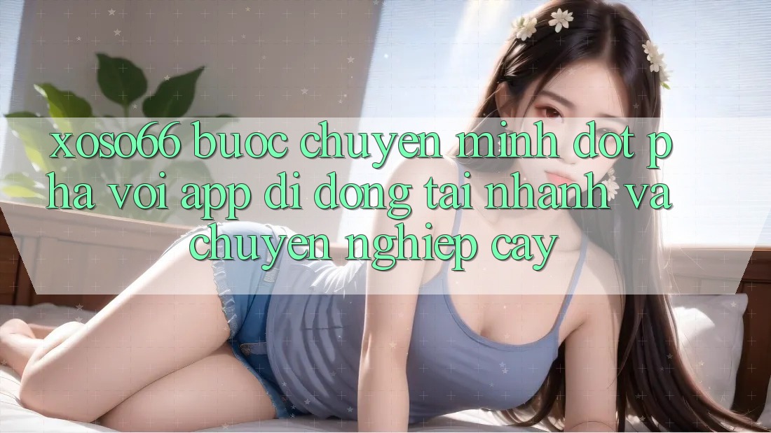 Xoso66 - Bước Chuyển Mình Đột Phá Với App Di Động Tải Nhanh Và Chuyên nghiệp cậy