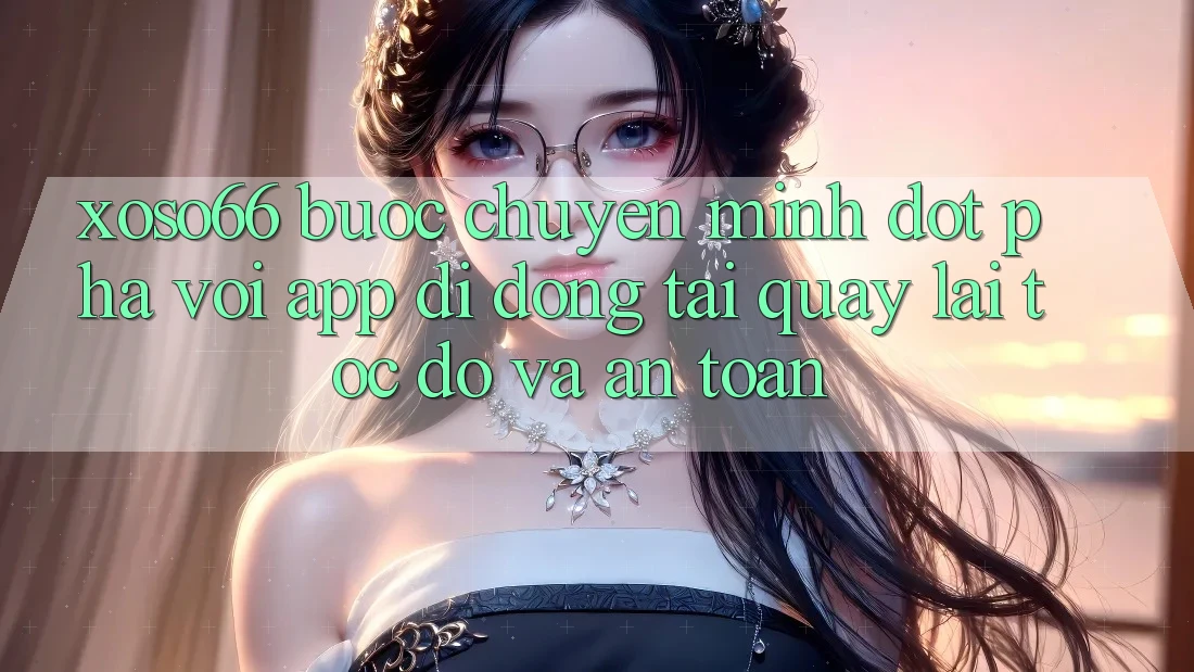 Xoso66 - Bước Chuyển Mình Đột Phá Với App Di Động Tải quay lại Tốc độ Và An Toàn Xoso66 - Bước Chuyển Mình Đột Phá Với App Di Động Tải quay lại Tốc độ Và An Toàn