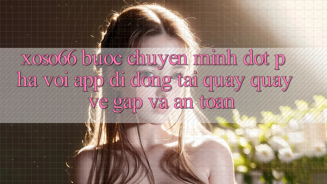 Xoso66 - Bước Chuyển Mình Đột Phá Với App Di Động Tải quay quay về Gấp Và An Toàn