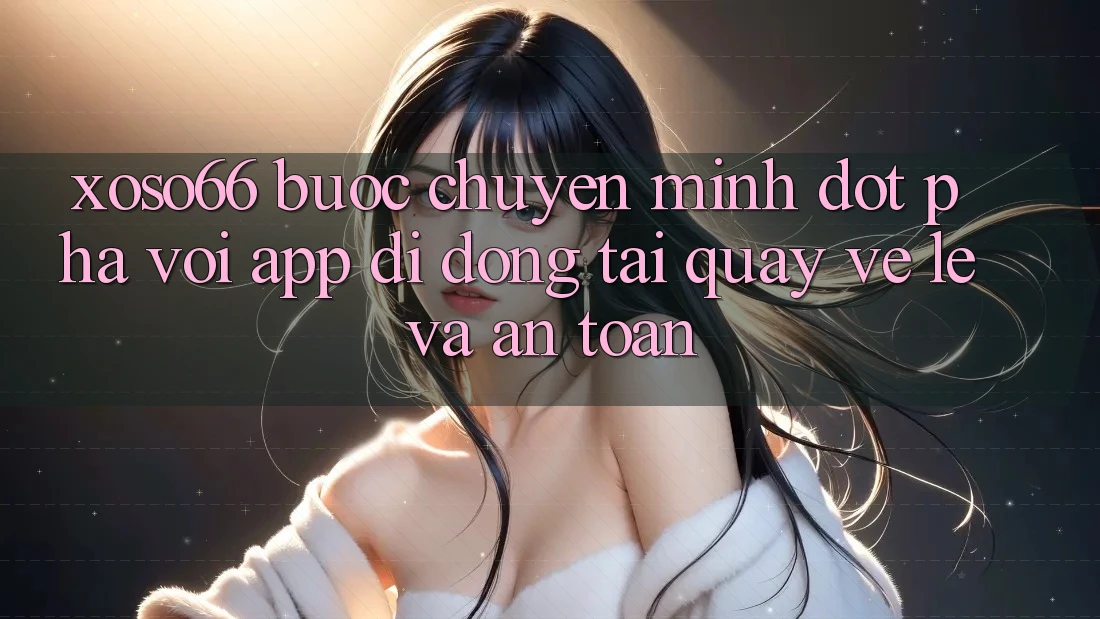 Xoso66 - Bước Chuyển Mình Đột Phá Với App Di Động Tải quay về Lẹ Và An Toàn Xoso66 - Bước Chuyển Mình Đột Phá Với App Di Động Tải quay về Lẹ Và An Toàn