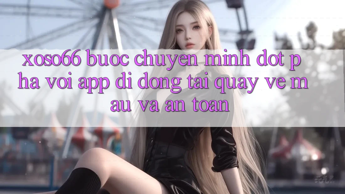Xoso66 - Bước Chuyển Mình Đột Phá Với App Di Động Tải quay về Mau Và An Toàn