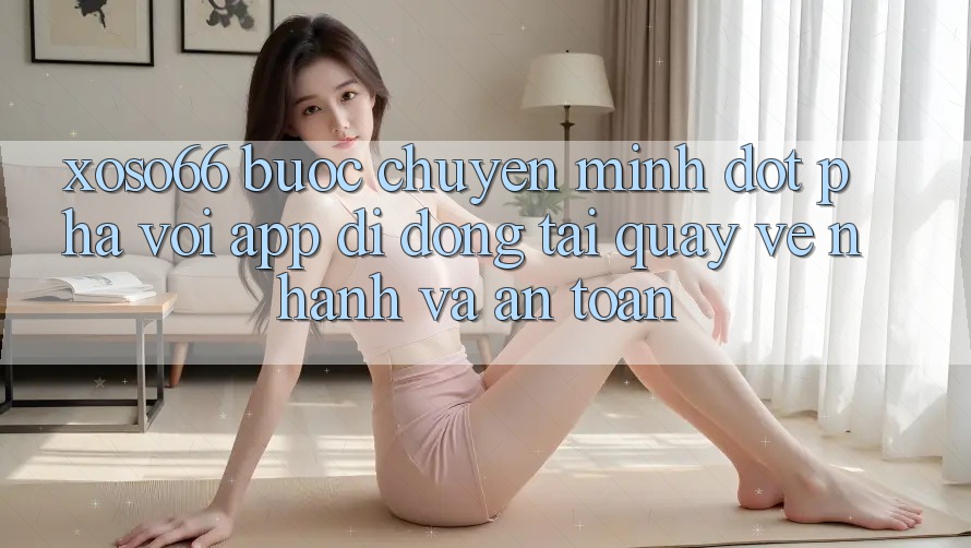 Xoso66 - Bước Chuyển Mình Đột Phá Với App Di Động Tải quay về Nhanh Và An Toàn Xoso66 - Bước Chuyển Mình Đột Phá Với App Di Động Tải quay về Nhanh Và An Toàn