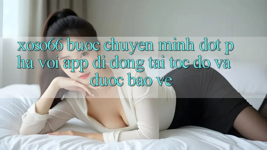 Xoso66 - Bước Chuyển Mình Đột Phá Với App Di Động Tải Tốc độ Và Được bảo vệ