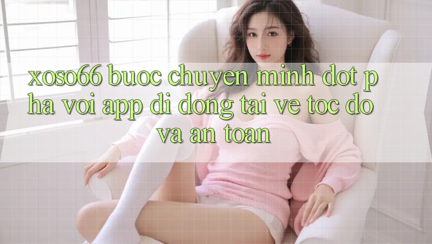 Xoso66 - Bước Chuyển Mình Đột Phá Với App Di Động Tải về Tốc độ Và An Toàn