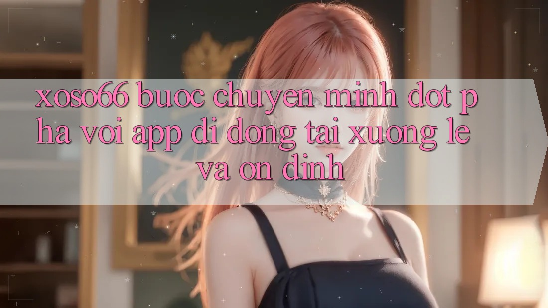 Xoso66 - Bước Chuyển Mình Đột Phá Với App Di Động Tải xuống Lẹ Và Ổn định Xoso66 - Bước Chuyển Mình Đột Phá Với App Di Động Tải xuống Lẹ Và Ổn định
