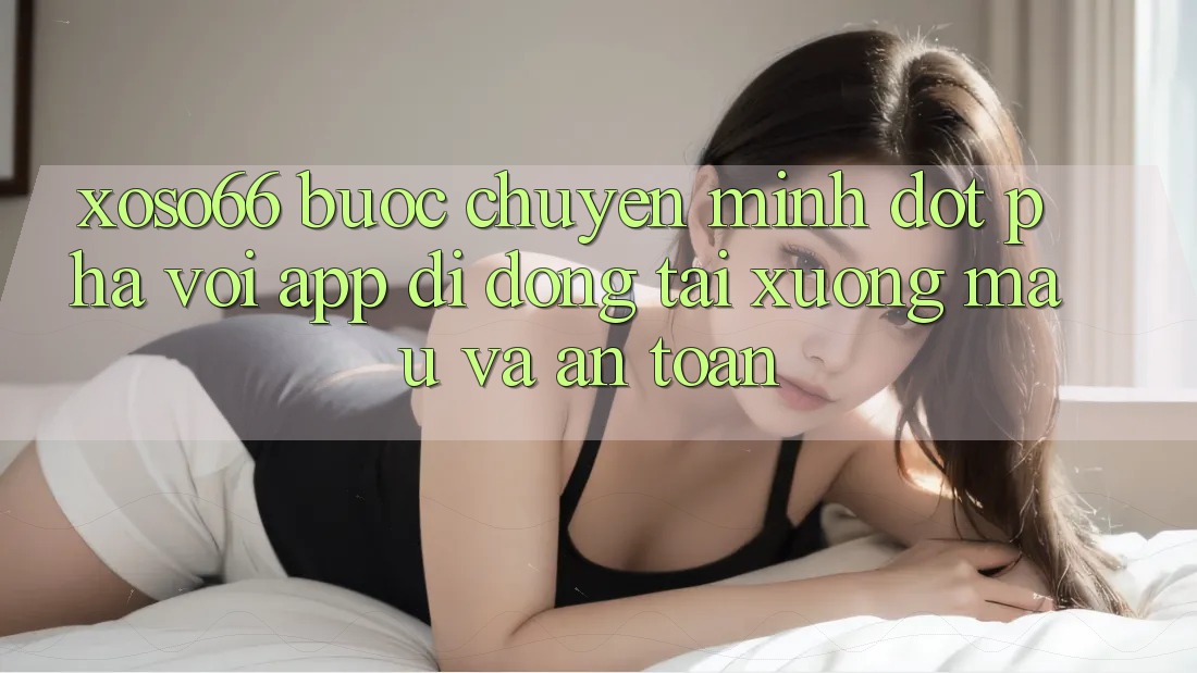 Xoso66 - Bước Chuyển Mình Đột Phá Với App Di Động Tải xuống Mau Và An Toàn