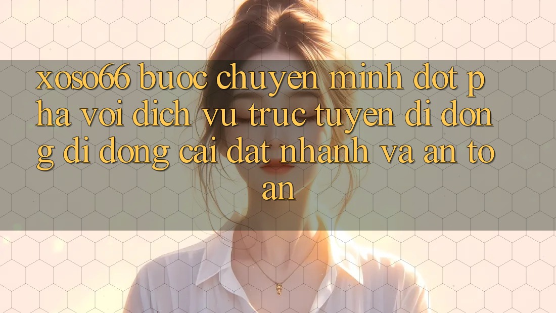 Xoso66 - Bước Chuyển Mình Đột Phá Với Dịch vụ trực tuyến di động Di Động Cài đặt Nhanh Và An Toàn Xoso66 - Bước Chuyển Mình Đột Phá Với Dịch vụ trực tuyến di động Di Động Cài đặt Nhanh Và An Toàn
