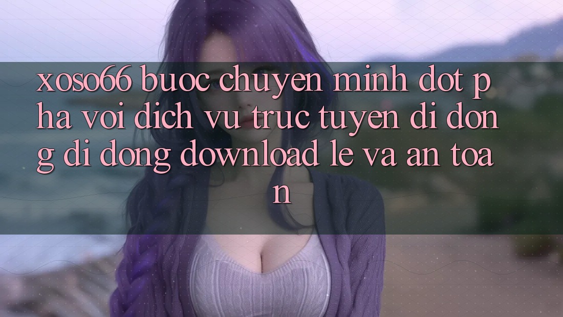 Xoso66 - Bước Chuyển Mình Đột Phá Với Dịch vụ trực tuyến di động Di Động Download Lẹ Và An Toàn