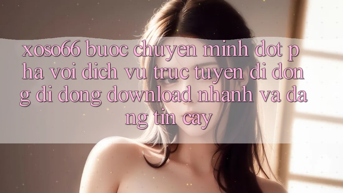 Xoso66 - Bước Chuyển Mình Đột Phá Với Dịch vụ trực tuyến di động Di Động Download Nhanh Và Đáng tin cậy