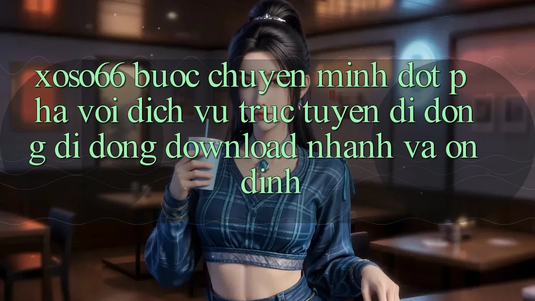 Xoso66 - Bước Chuyển Mình Đột Phá Với Dịch vụ trực tuyến di động Di Động Download Nhanh Và Ổn định
