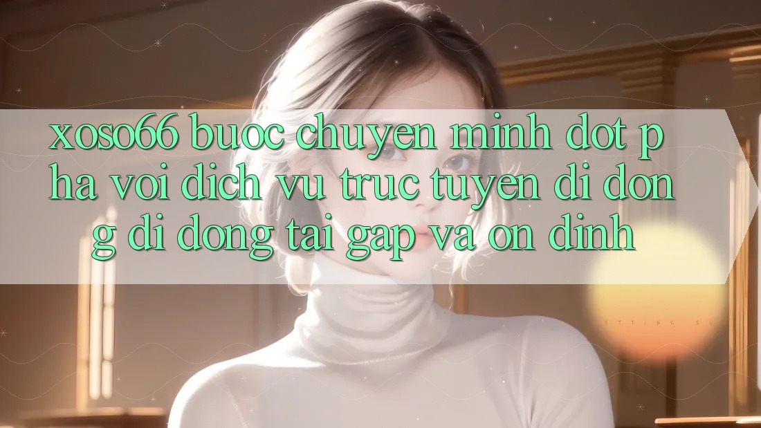 Xoso66 - Bước Chuyển Mình Đột Phá Với Dịch vụ trực tuyến di động Di Động Tải Gấp Và Ổn định Xoso66 - Bước Chuyển Mình Đột Phá Với Dịch vụ trực tuyến di động Di Động Tải Gấp Và Ổn định