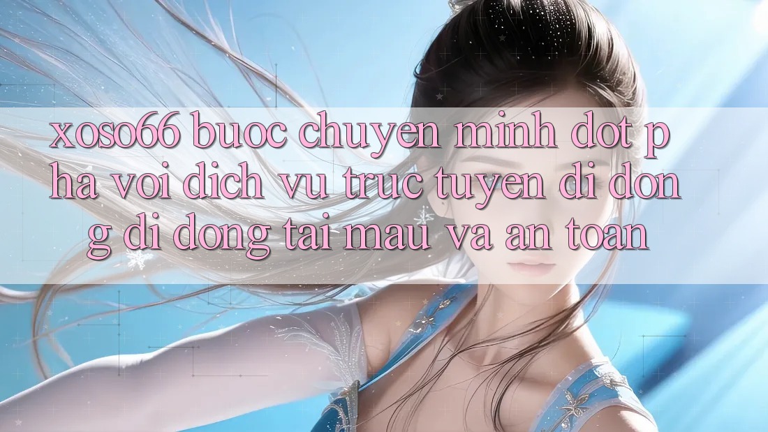 Xoso66 - Bước Chuyển Mình Đột Phá Với Dịch vụ trực tuyến di động Di Động Tải Mau Và An Toàn