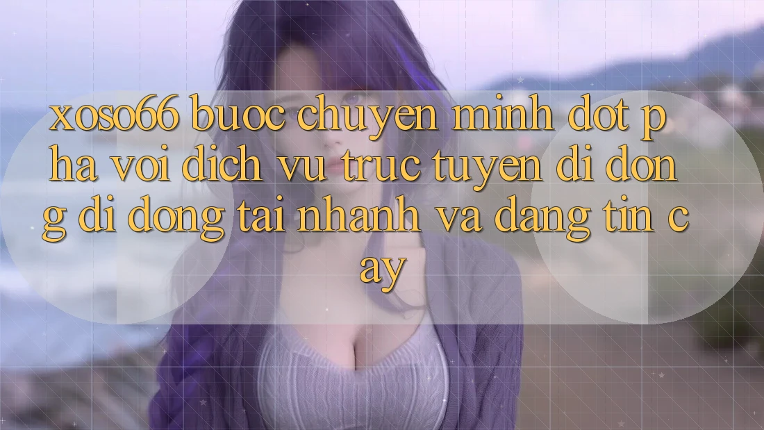 Xoso66 - Bước Chuyển Mình Đột Phá Với Dịch vụ trực tuyến di động Di Động Tải Nhanh Và Đáng tin cậy