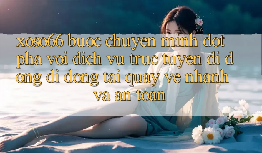 Xoso66 - Bước Chuyển Mình Đột Phá Với Dịch vụ trực tuyến di động Di Động Tải quay về Nhanh Và An Toàn