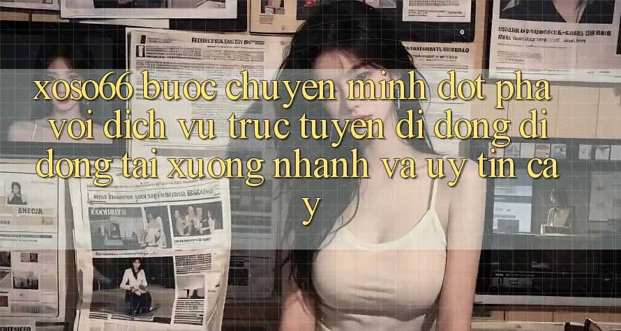 Xoso66 - Bước Chuyển Mình Đột Phá Với Dịch vụ trực tuyến di động Di Động Tải xuống Nhanh Và Uy tín cậy