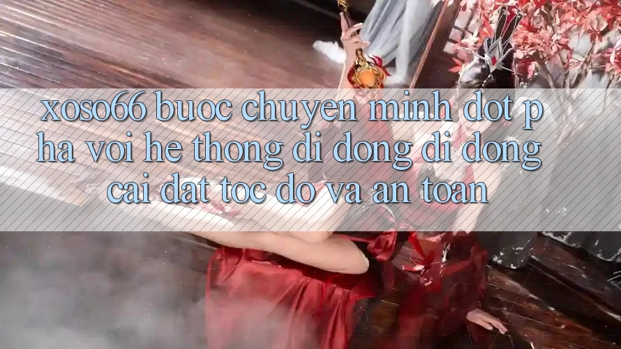 Xoso66 - Bước Chuyển Mình Đột Phá Với Hệ thống di động Di Động Cài đặt Tốc độ Và An Toàn