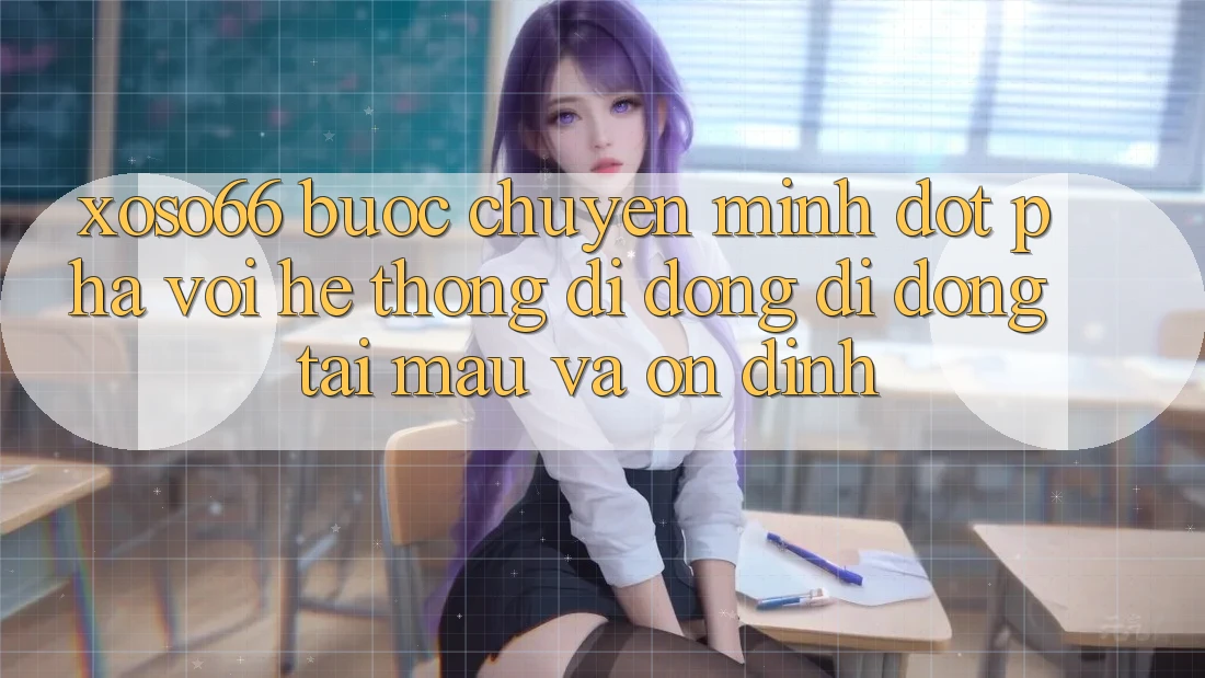 Xoso66 - Bước Chuyển Mình Đột Phá Với Hệ thống di động Di Động Tải Mau Và Ổn định