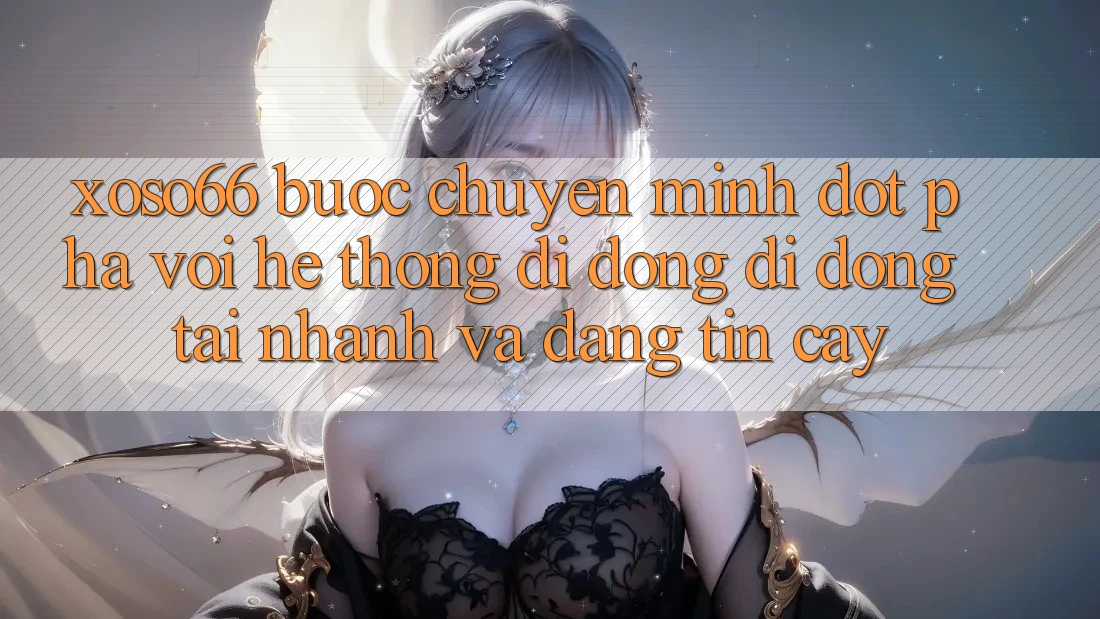 Xoso66 - Bước Chuyển Mình Đột Phá Với Hệ thống di động Di Động Tải Nhanh Và Đáng tin cậy