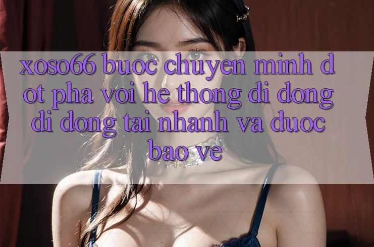 Xoso66 - Bước Chuyển Mình Đột Phá Với Hệ thống di động Di Động Tải Nhanh Và Được bảo vệ