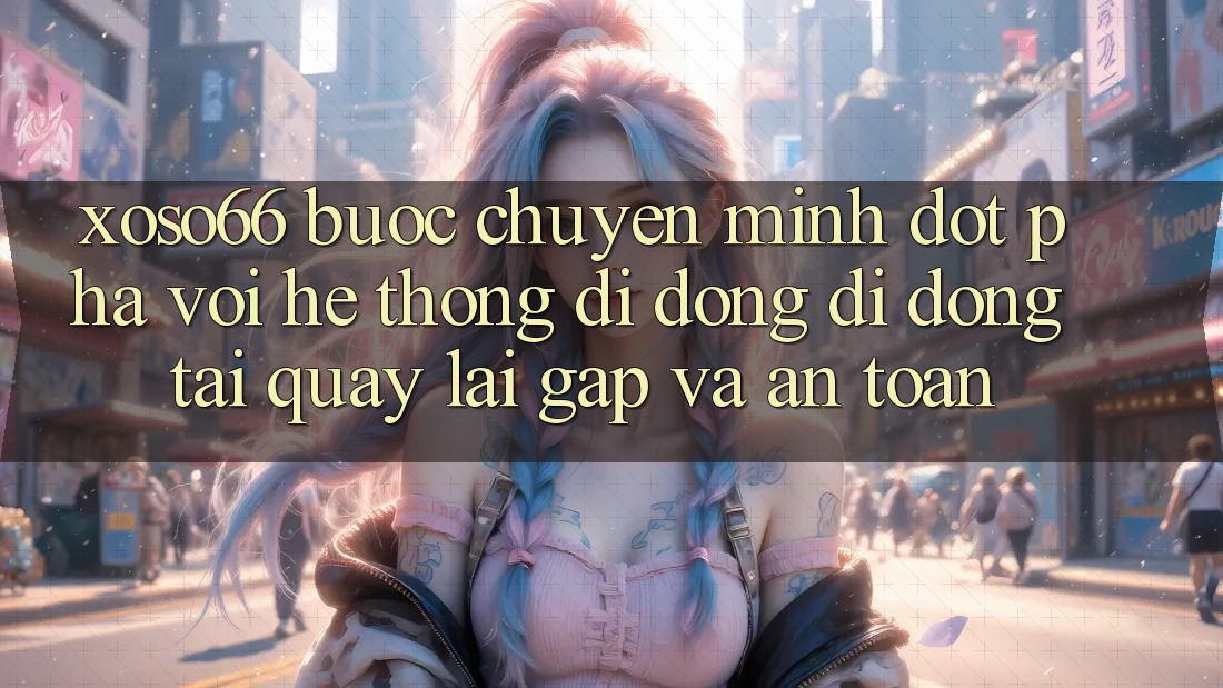 Xoso66 - Bước Chuyển Mình Đột Phá Với Hệ thống di động Di Động Tải quay lại Gấp Và An Toàn