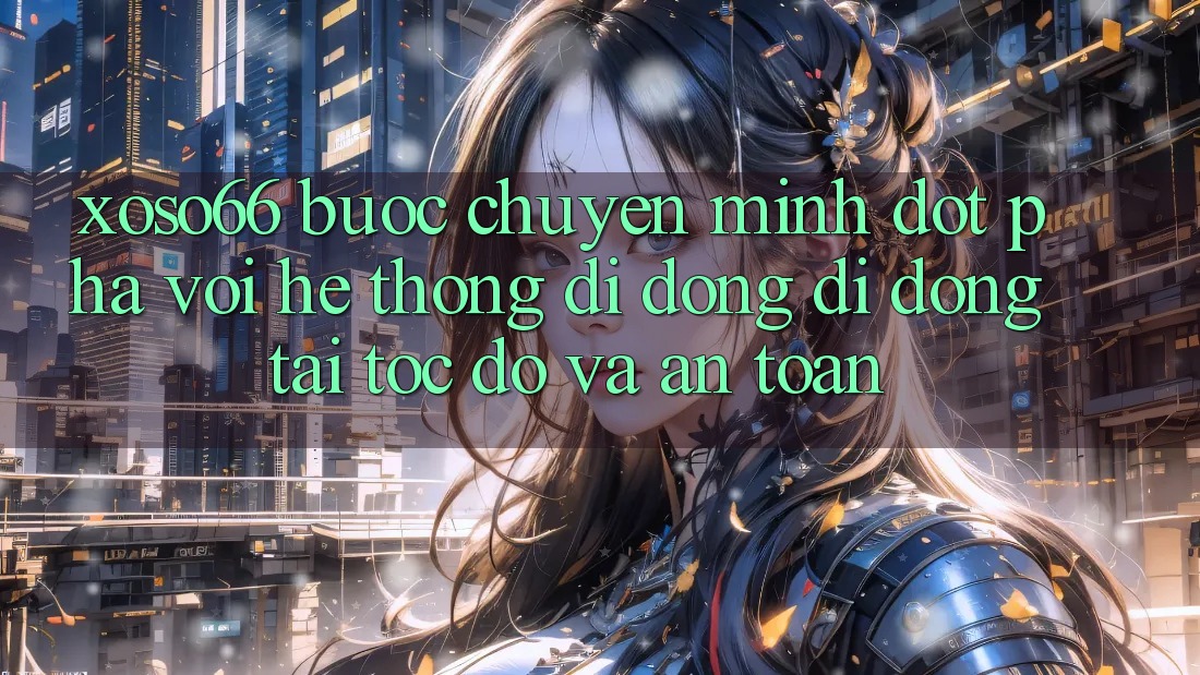Xoso66 - Bước Chuyển Mình Đột Phá Với Hệ thống di động Di Động Tải Tốc độ Và An Toàn