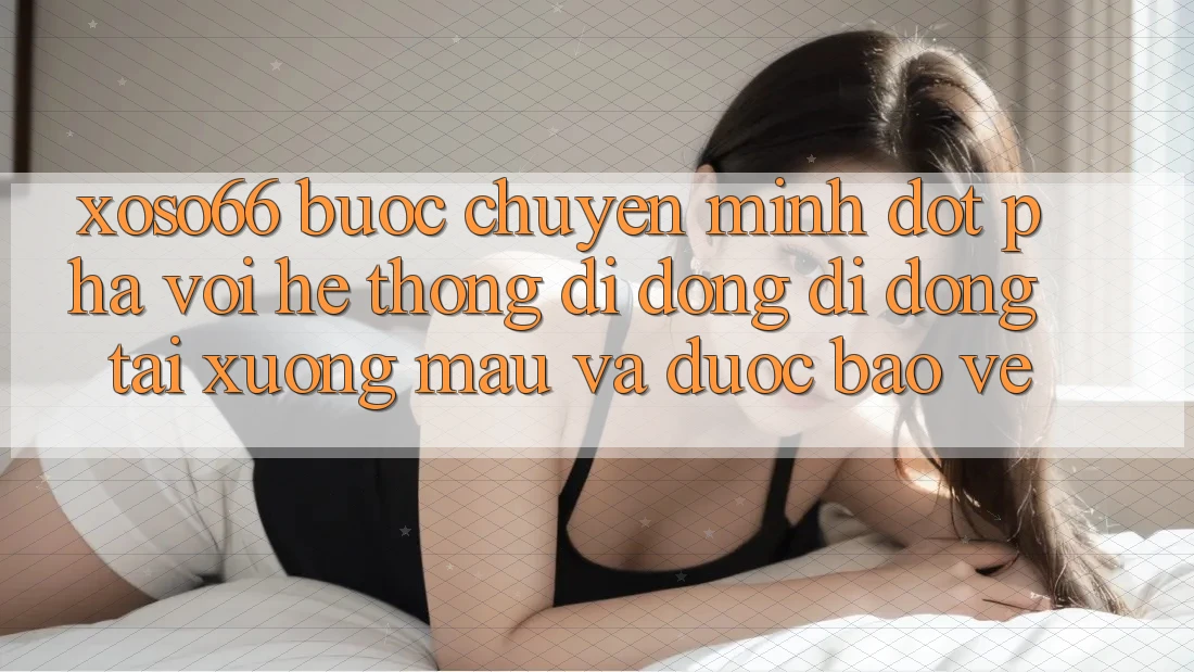 Xoso66 - Bước Chuyển Mình Đột Phá Với Hệ thống di động Di Động Tải xuống Mau Và Được bảo vệ
