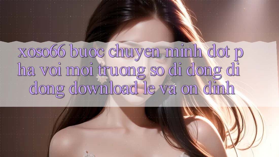 Xoso66 - Bước Chuyển Mình Đột Phá Với Môi trường số di động Di Động Download Lẹ Và Ổn định