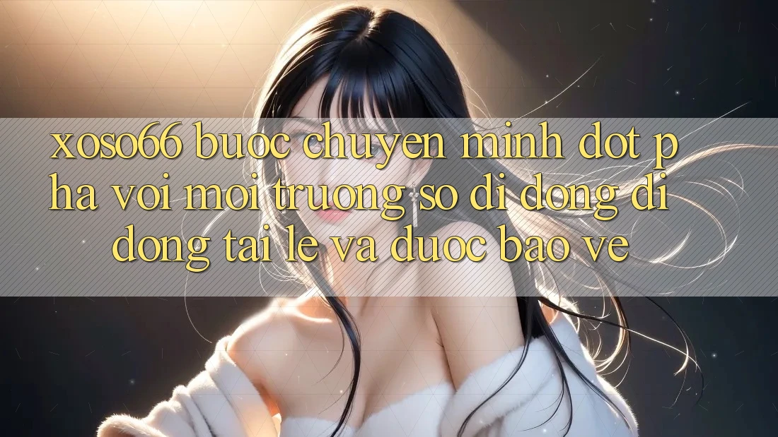 Xoso66 - Bước Chuyển Mình Đột Phá Với Môi trường số di động Di Động Tải Lẹ Và Được bảo vệ