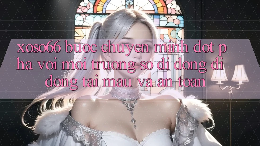 Xoso66 - Bước Chuyển Mình Đột Phá Với Môi trường số di động Di Động Tải Mau Và An Toàn