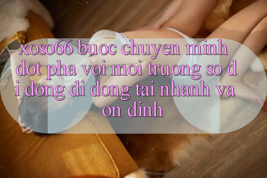 Xoso66 - Bước Chuyển Mình Đột Phá Với Môi trường số di động Di Động Tải Nhanh Và Ổn định