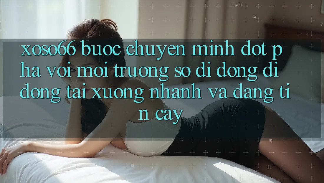 Xoso66 - Bước Chuyển Mình Đột Phá Với Môi trường số di động Di Động Tải xuống Nhanh Và Đáng tin cậy