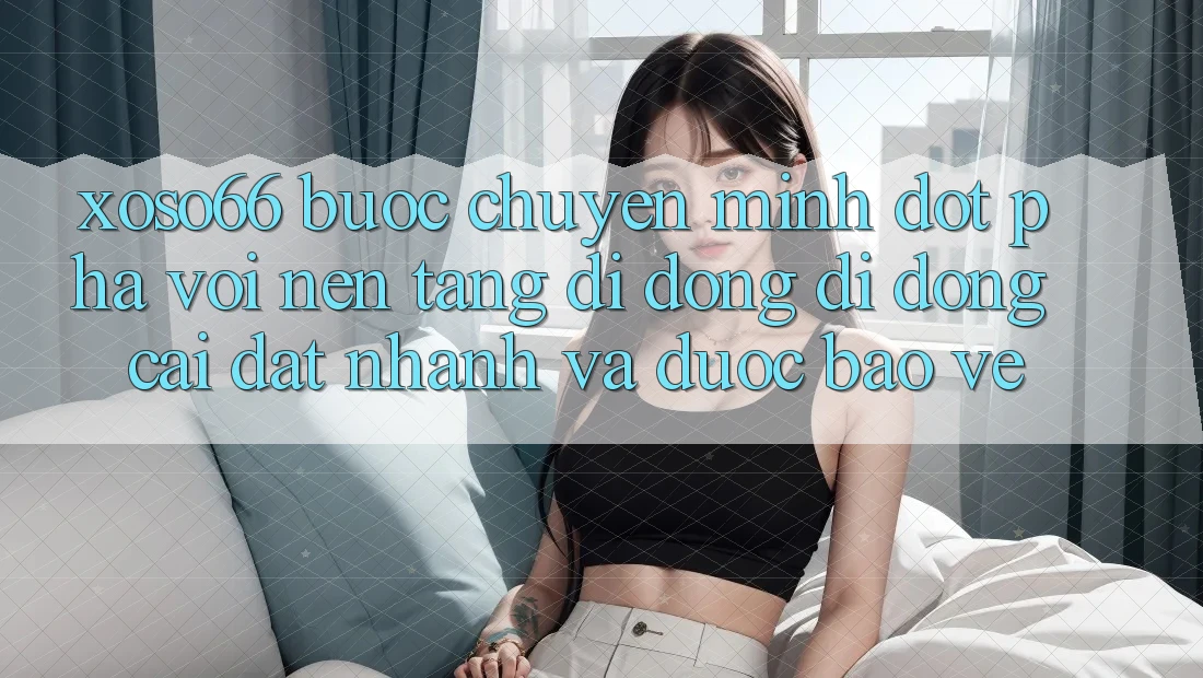 Xoso66 - Bước Chuyển Mình Đột Phá Với Nền tảng di động Di Động Cài đặt Nhanh Và Được bảo vệ