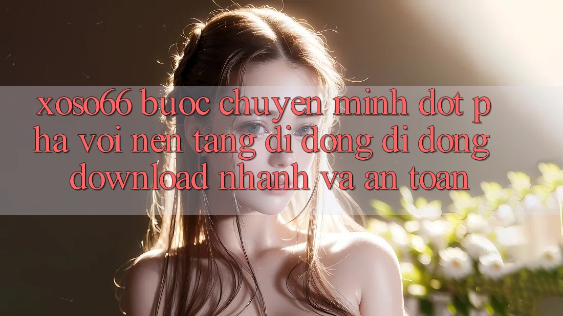Xoso66 - Bước Chuyển Mình Đột Phá Với Nền tảng di động Di Động Download Nhanh Và An Toàn