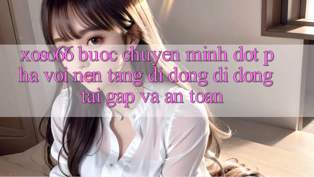 Xoso66 - Bước Chuyển Mình Đột Phá Với Nền tảng di động Di Động Tải Gấp Và An Toàn
