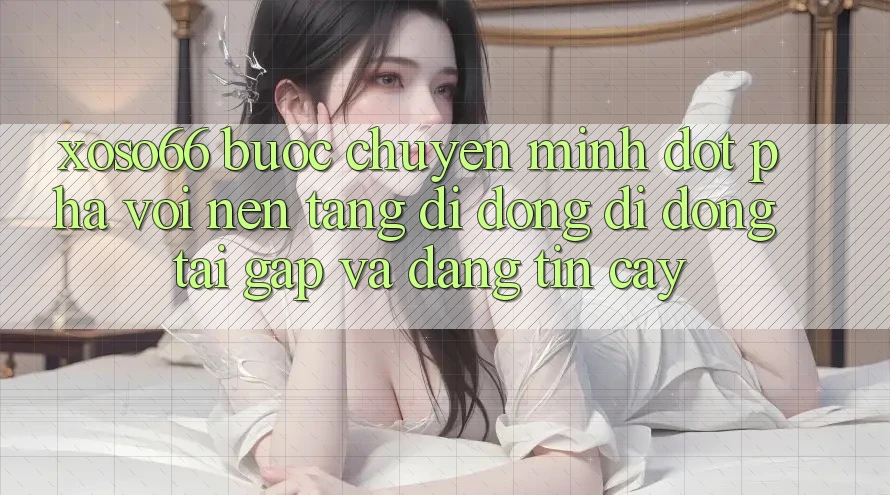 Xoso66 - Bước Chuyển Mình Đột Phá Với Nền tảng di động Di Động Tải Gấp Và Đáng tin cậy