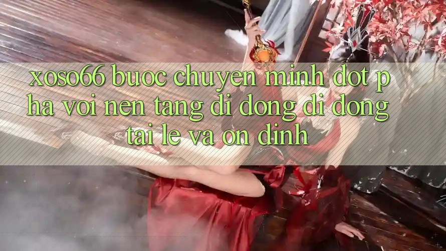Xoso66 - Bước Chuyển Mình Đột Phá Với Nền tảng di động Di Động Tải Lẹ Và Ổn định