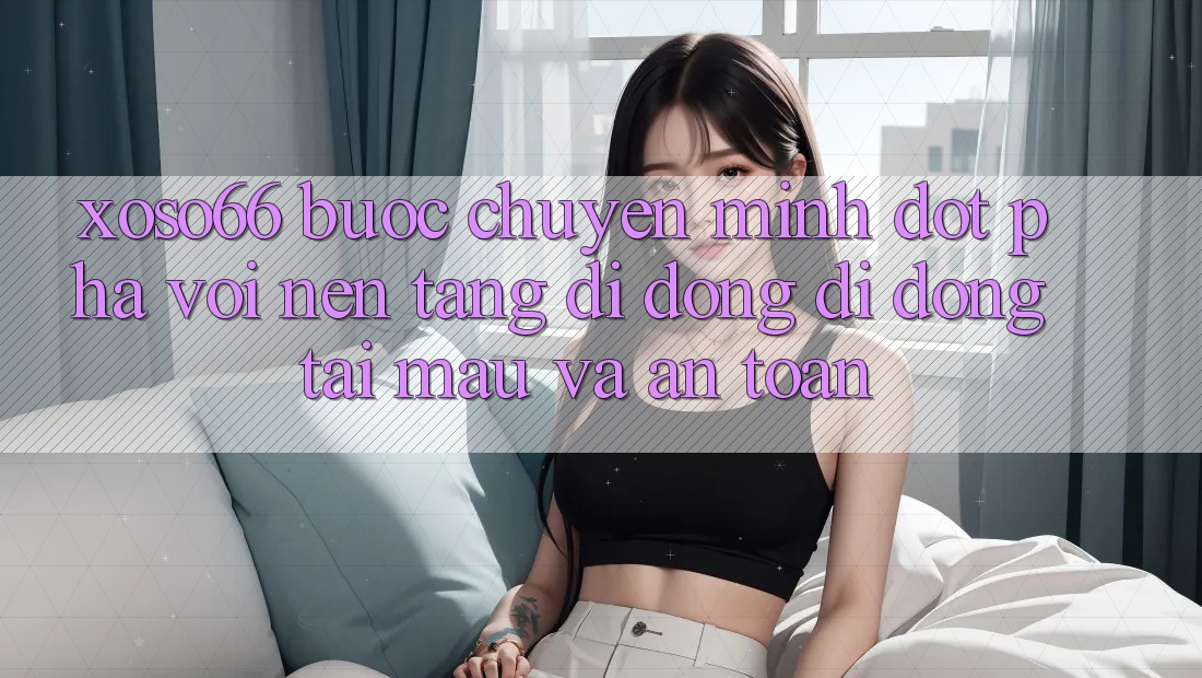 Xoso66 - Bước Chuyển Mình Đột Phá Với Nền tảng di động Di Động Tải Mau Và An Toàn Xoso66 - Bước Chuyển Mình Đột Phá Với Nền tảng di động Di Động Tải Mau Và An Toàn