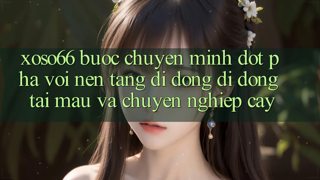 Xoso66 - Bước Chuyển Mình Đột Phá Với Nền tảng di động Di Động Tải Mau Và Chuyên nghiệp cậy