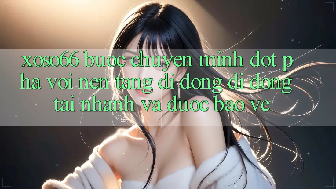 Xoso66 - Bước Chuyển Mình Đột Phá Với Nền tảng di động Di Động Tải Nhanh Và Được bảo vệ