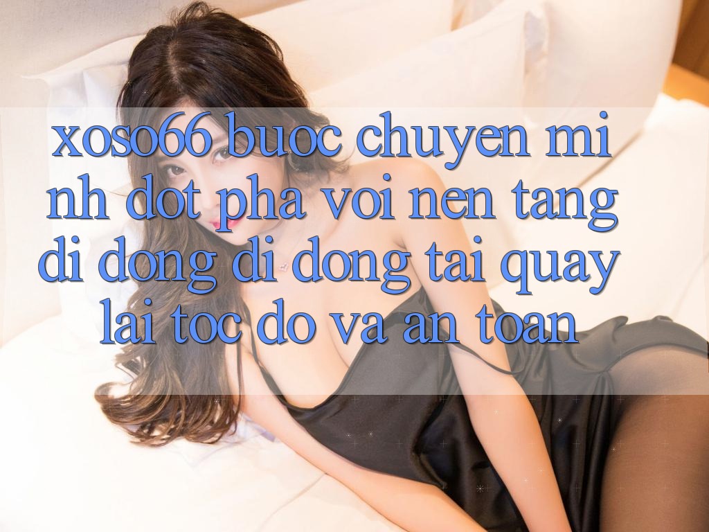 Xoso66 - Bước Chuyển Mình Đột Phá Với Nền tảng di động Di Động Tải quay lại Tốc độ Và An Toàn Xoso66 - Bước Chuyển Mình Đột Phá Với Nền tảng di động Di Động Tải quay lại Tốc độ Và An Toàn