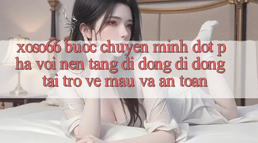 Xoso66 - Bước Chuyển Mình Đột Phá Với Nền tảng di động Di Động Tải trở về Mau Và An Toàn