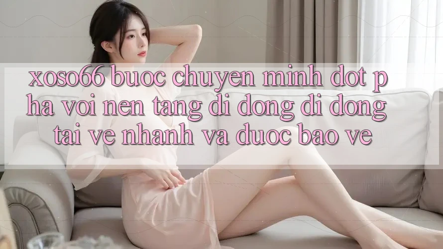 Xoso66 - Bước Chuyển Mình Đột Phá Với Nền tảng di động Di Động Tải về Nhanh Và Được bảo vệ