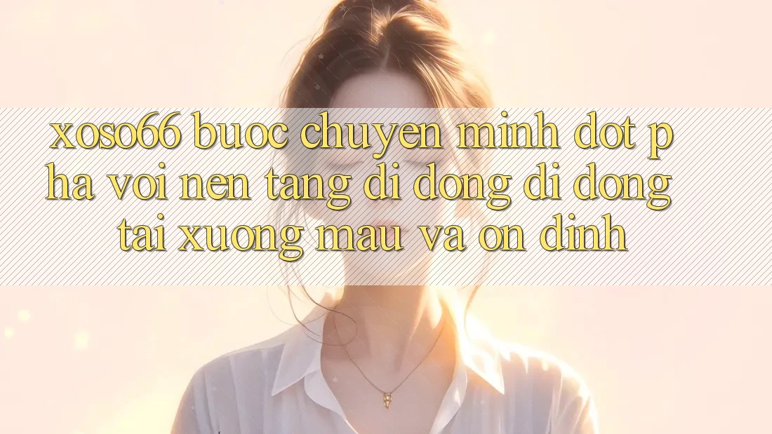 Xoso66 - Bước Chuyển Mình Đột Phá Với Nền tảng di động Di Động Tải xuống Mau Và Ổn định
