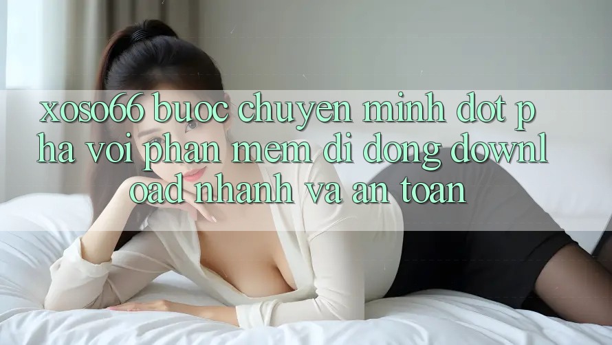 Xoso66 - Bước Chuyển Mình Đột Phá Với Phần mềm Di Động Download Nhanh Và An Toàn