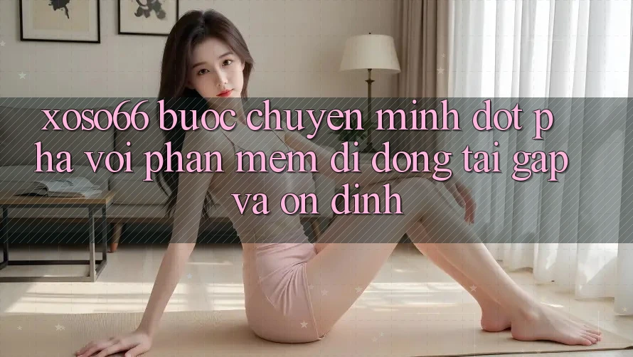 Xoso66 - Bước Chuyển Mình Đột Phá Với Phần mềm Di Động Tải Gấp Và Ổn định
