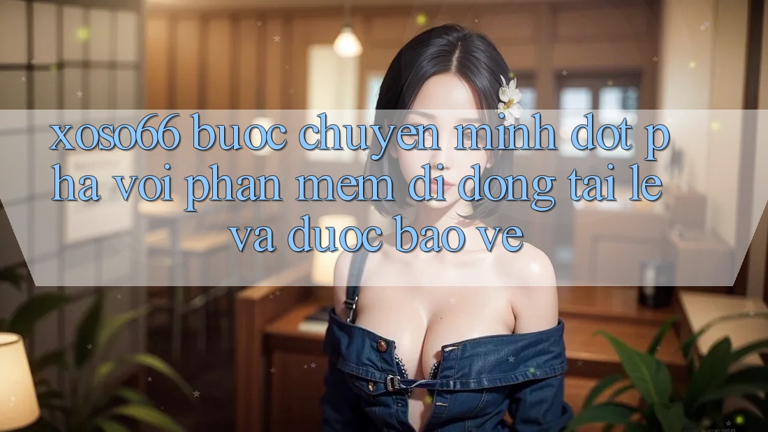 Xoso66 - Bước Chuyển Mình Đột Phá Với Phần mềm Di Động Tải Lẹ Và Được bảo vệ