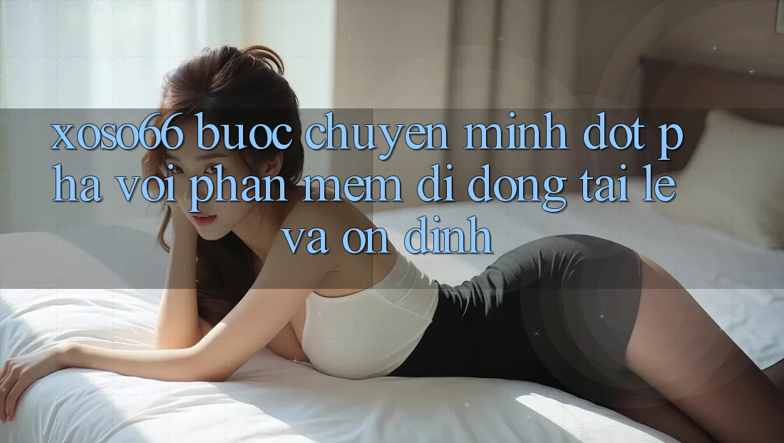 Xoso66 - Bước Chuyển Mình Đột Phá Với Phần mềm Di Động Tải Lẹ Và Ổn định