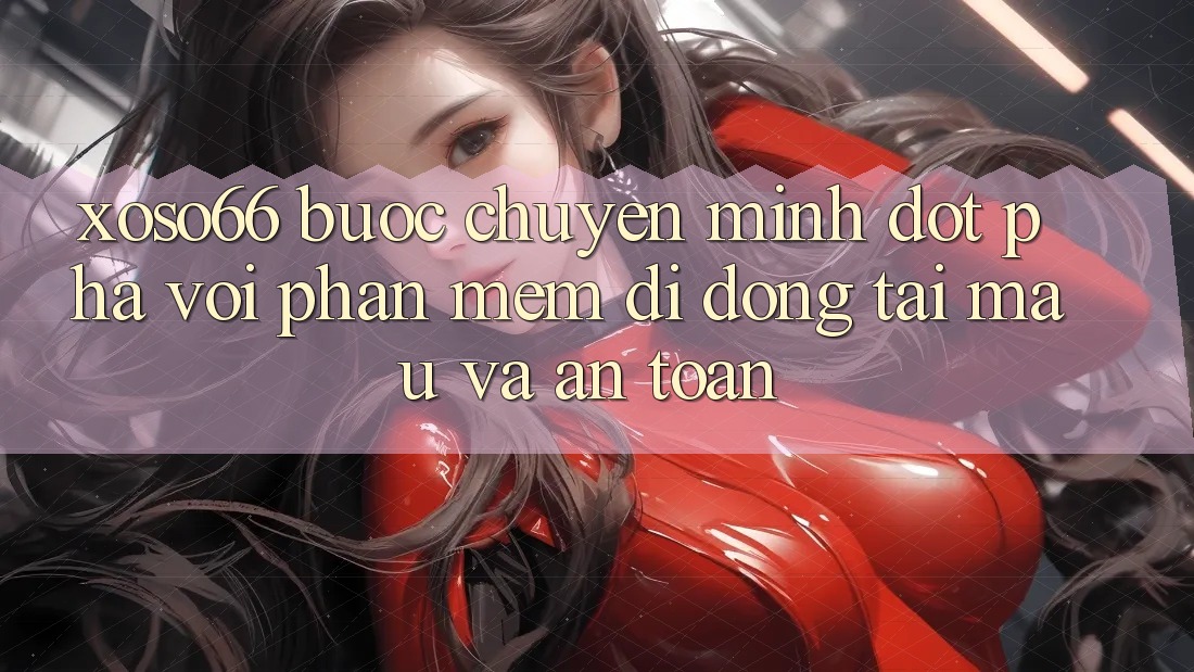Xoso66 - Bước Chuyển Mình Đột Phá Với Phần mềm Di Động Tải Mau Và An Toàn